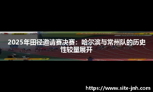 2025年田径邀请赛决赛：哈尔滨与常州队的历史性较量展开