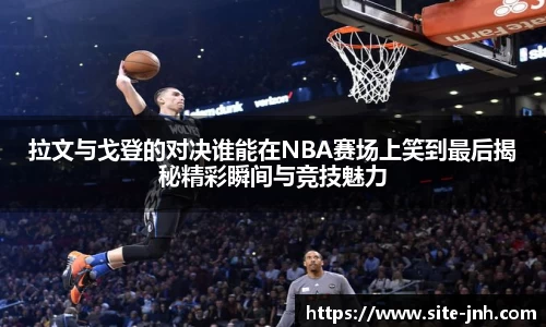 拉文与戈登的对决谁能在NBA赛场上笑到最后揭秘精彩瞬间与竞技魅力