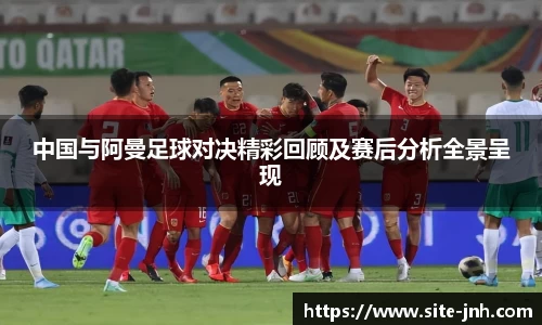 中国与阿曼足球对决精彩回顾及赛后分析全景呈现