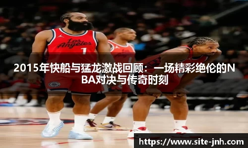 2015年快船与猛龙激战回顾:一场精彩绝伦的NBA对决与传奇时刻